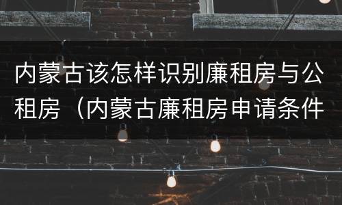 内蒙古该怎样识别廉租房与公租房（内蒙古廉租房申请条件）
