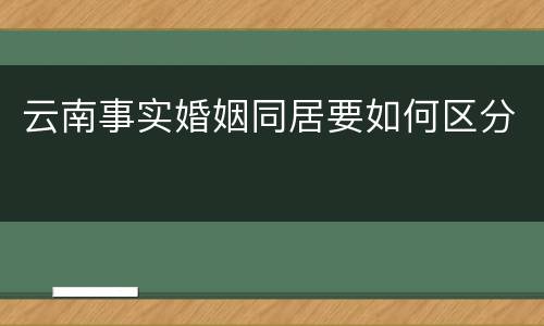 云南事实婚姻同居要如何区分