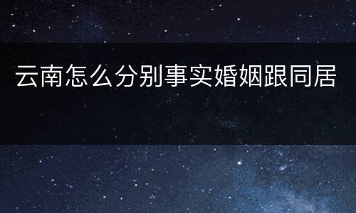 云南怎么分别事实婚姻跟同居