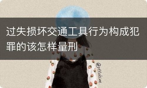 过失损坏交通工具行为构成犯罪的该怎样量刑