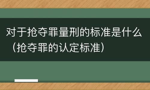 对于抢夺罪量刑的标准是什么（抢夺罪的认定标准）