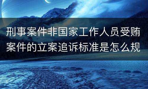 刑事案件非国家工作人员受贿案件的立案追诉标准是怎么规定