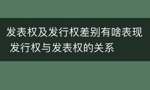 发表权及发行权差别有啥表现 发行权与发表权的关系