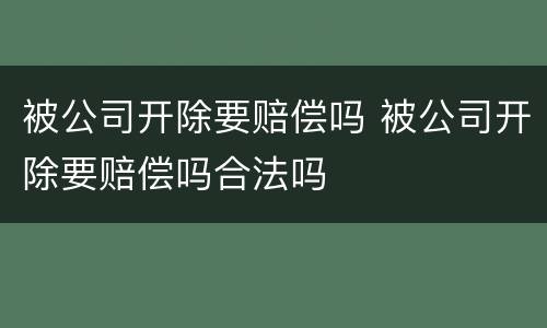 被公司开除要赔偿吗 被公司开除要赔偿吗合法吗