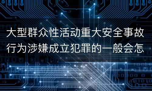 大型群众性活动重大安全事故行为涉嫌成立犯罪的一般会怎样判处