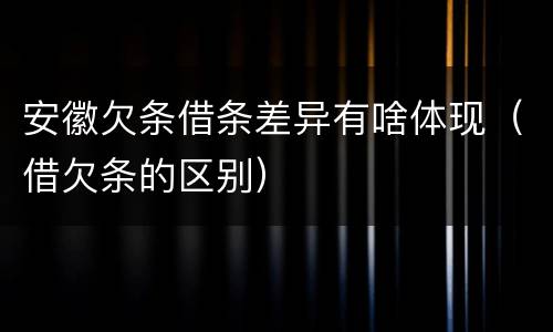 安徽欠条借条差异有啥体现（借欠条的区别）