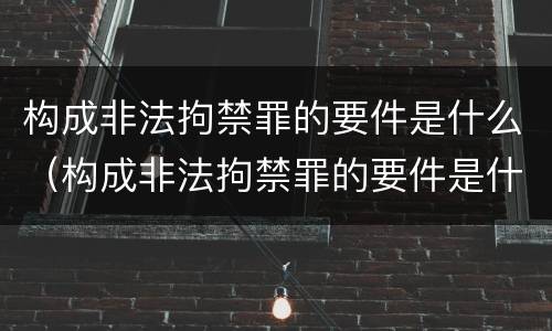 构成非法拘禁罪的要件是什么（构成非法拘禁罪的要件是什么呢）