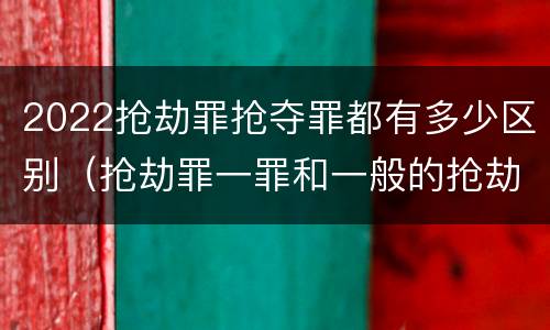 2022抢劫罪抢夺罪都有多少区别（抢劫罪一罪和一般的抢劫罪）