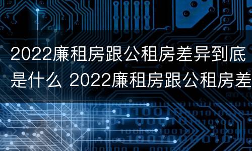 2022廉租房跟公租房差异到底是什么 2022廉租房跟公租房差异到底是什么呢