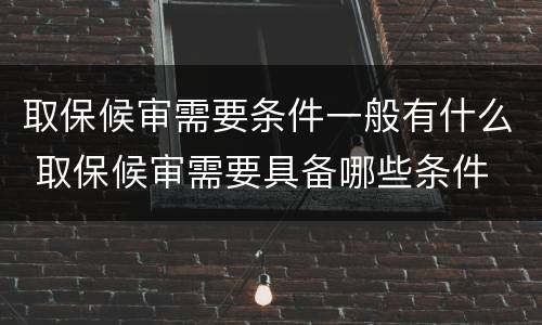 取保候审需要条件一般有什么 取保候审需要具备哪些条件