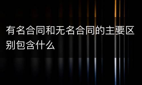 有名合同和无名合同的主要区别包含什么