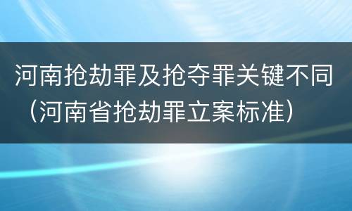 河南抢劫罪及抢夺罪关键不同（河南省抢劫罪立案标准）
