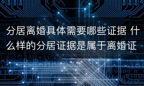 分居离婚具体需要哪些证据 什么样的分居证据是属于离婚证据