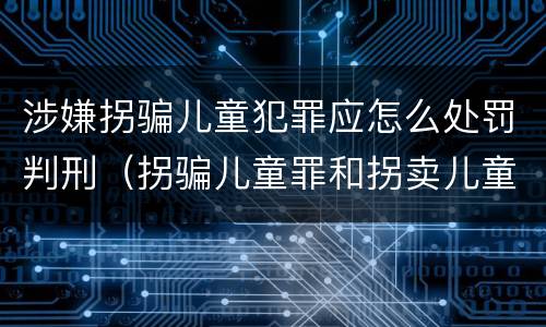 涉嫌拐骗儿童犯罪应怎么处罚判刑（拐骗儿童罪和拐卖儿童罪数罪并罚）