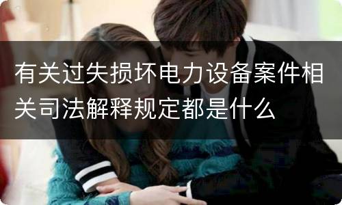 有关过失损坏电力设备案件相关司法解释规定都是什么