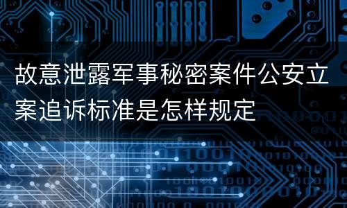 故意泄露军事秘密案件公安立案追诉标准是怎样规定