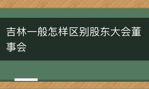 吉林一般怎样区别股东大会董事会
