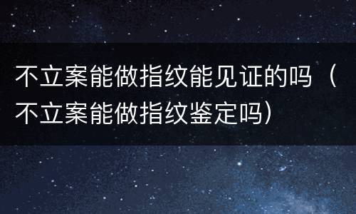 不立案能做指纹能见证的吗（不立案能做指纹鉴定吗）