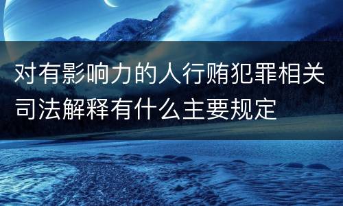 对有影响力的人行贿犯罪相关司法解释有什么主要规定