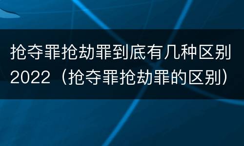 抢夺罪抢劫罪到底有几种区别2022（抢夺罪抢劫罪的区别）