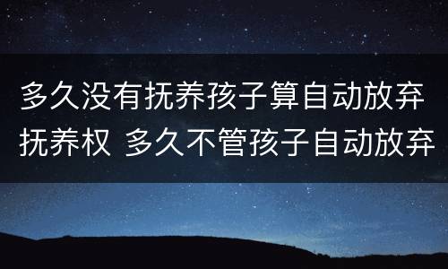 多久没有抚养孩子算自动放弃抚养权 多久不管孩子自动放弃抚养权