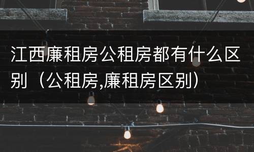 江西廉租房公租房都有什么区别（公租房,廉租房区别）
