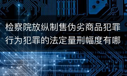 检察院放纵制售伪劣商品犯罪行为犯罪的法定量刑幅度有哪些