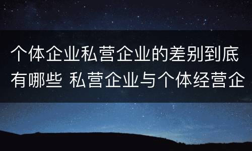 个体企业私营企业的差别到底有哪些 私营企业与个体经营企业的区别