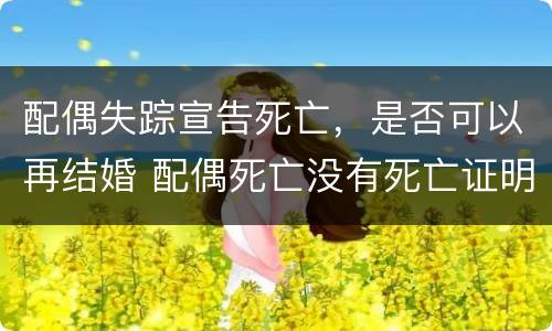 配偶失踪宣告死亡，是否可以再结婚 配偶死亡没有死亡证明能再婚吗