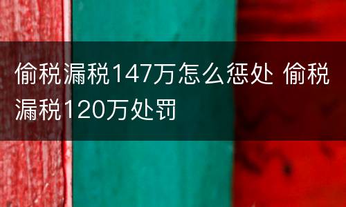 偷税漏税147万怎么惩处 偷税漏税120万处罚