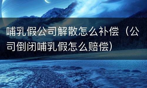 哺乳假公司解散怎么补偿（公司倒闭哺乳假怎么赔偿）
