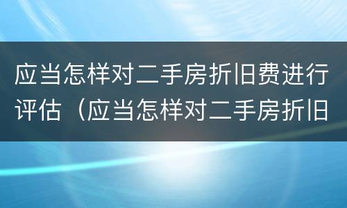 应当怎样对二手房折旧费进行评估（应当怎样对二手房折旧费进行评估呢）