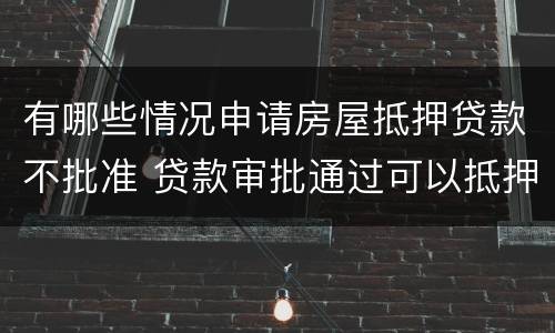 有哪些情况申请房屋抵押贷款不批准 贷款审批通过可以抵押了吗
