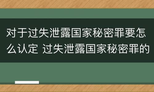 对于过失泄露国家秘密罪要怎么认定 过失泄露国家秘密罪的情形有哪些?