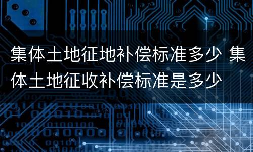 集体土地征地补偿标准多少 集体土地征收补偿标准是多少