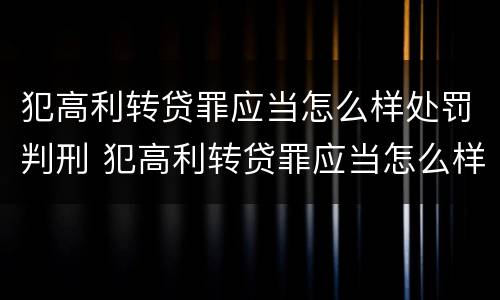 犯高利转贷罪应当怎么样处罚判刑 犯高利转贷罪应当怎么样处罚判刑人员