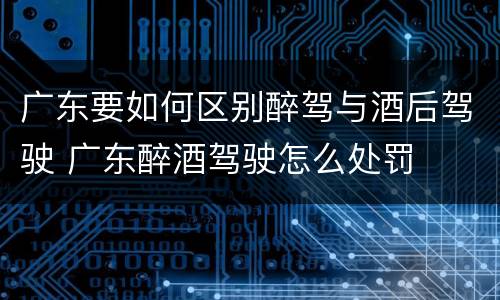 广东要如何区别醉驾与酒后驾驶 广东醉酒驾驶怎么处罚