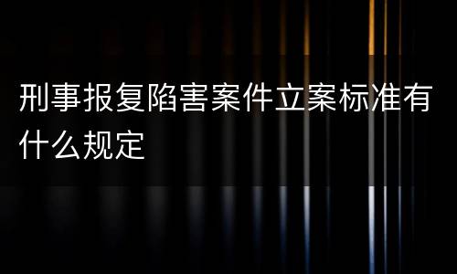 刑事报复陷害案件立案标准有什么规定