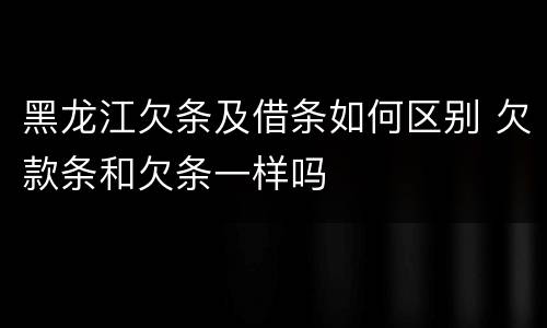 黑龙江欠条及借条如何区别 欠款条和欠条一样吗