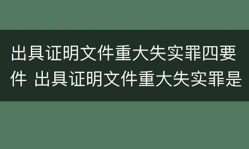 出具证明文件重大失实罪四要件 出具证明文件重大失实罪是过失犯罪吗