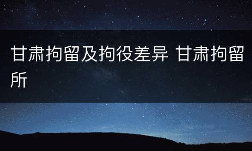 甘肃拘留及拘役差异 甘肃拘留所
