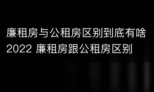 廉租房与公租房区别到底有啥2022 廉租房跟公租房区别