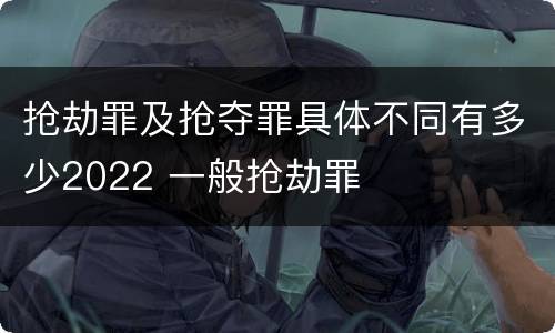 抢劫罪及抢夺罪具体不同有多少2022 一般抢劫罪