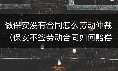 做保安没有合同怎么劳动仲裁（保安不签劳动合同如何赔偿）