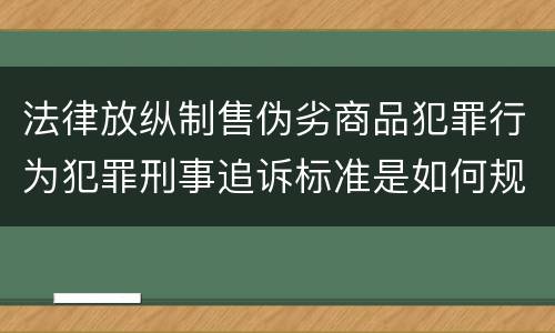 法律放纵制售伪劣商品犯罪行为犯罪刑事追诉标准是如何规定