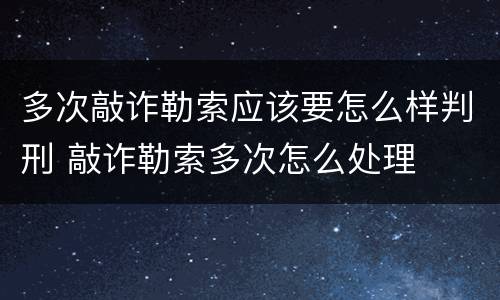 多次敲诈勒索应该要怎么样判刑 敲诈勒索多次怎么处理