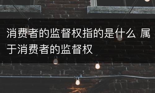 消费者的监督权指的是什么 属于消费者的监督权