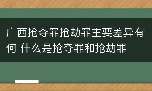 广西抢夺罪抢劫罪主要差异有何 什么是抢夺罪和抢劫罪