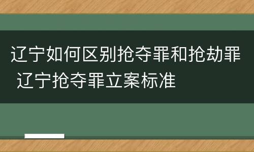辽宁如何区别抢夺罪和抢劫罪 辽宁抢夺罪立案标准