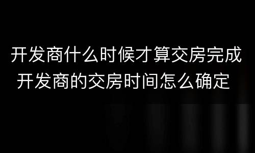 开发商什么时候才算交房完成 开发商的交房时间怎么确定